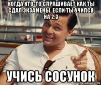 когда кто-то спрашивает как ты сдал экзамены, если ты учился на 2,3 учись сосунок