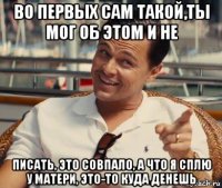 во первых сам такой,ты мог об этом и не писать, это совпало, а что я сплю у матери, это-то куда денешь