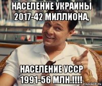 население украины 2017-42 миллиона, население усср 1991-56 млн.!!!!