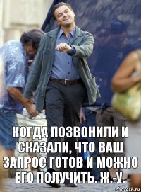 когда позвонили и сказали, что ваш запрос готов и можно его получить. ж.-у.