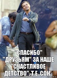 "спасибо" "друзьям" за наше "счастливое детство", т.е. сон .