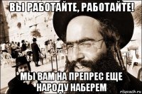 вы работайте, работайте! мы вам на препрес еще народу наберем