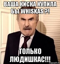 ваша киска купила бы whiskas ?! только людишкас!!!