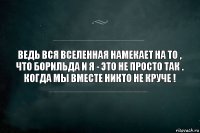 ведь вся вселенная намекает на то , что Борильда и Я - это не просто так . Когда мы вместе никто не круче !