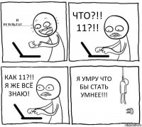 И РЕЗУЛЬТАТ.......... ЧТО?!! 11?!! КАК 11?!! Я ЖЕ ВСЁ ЗНАЮ! Я УМРУ ЧТО БЫ СТАТЬ УМНЕЕ!!!