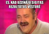 es, kad uzzināju sigitas rezultātus vēsturē 