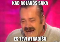 kad rolands saka es tevi atradīšu