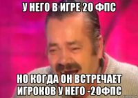 у него в игре 20 фпс но когда он встречает игроков у него -20фпс