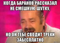 когда баранов рассказал не смешную шутку, но он тебе сводит треки забесплатно