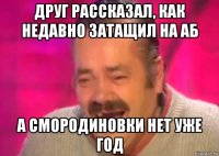 друг рассказал, как недавно затащил на аб а смородиновки нет уже год