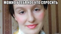 можно у тебя кое что спросить 