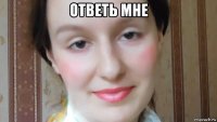 ответь мне 