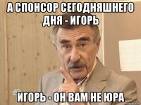 а спонсор сегодняшнего дня - игорь игорь - он вам не юра