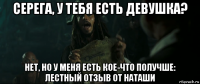 серега, у тебя есть девушка? нет, но у меня есть кое-что получше: лестный отзыв от наташи