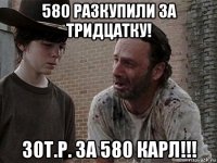 580 разкупили за тридцатку! 30т.р. за 580 карл!!!