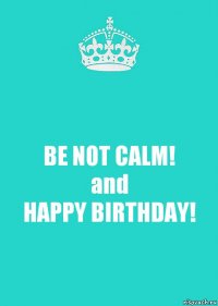 BE NOT CALM!
and
HAPPY BIRTHDAY!