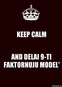 KEEP CALM AND DELAI 9-TI FAKTORNUJU MODEL'