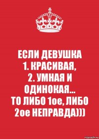 ЕСЛИ ДЕВУШКА
1. КРАСИВАЯ,
2. УМНАЯ И ОДИНОКАЯ...
ТО ЛИБО 1ое, ЛИБО 2ое НЕПРАВДА)))