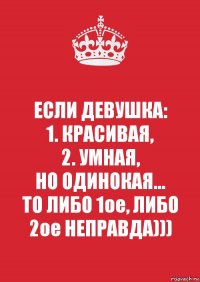 ЕСЛИ ДЕВУШКА:
1. КРАСИВАЯ,
2. УМНАЯ,
НО ОДИНОКАЯ...
ТО ЛИБО 1ое, ЛИБО 2ое НЕПРАВДА)))