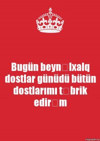 Bugün beynəlxalq dostlar günüdü bütün dostlarımı təbrik edirəm