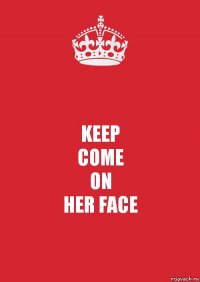 KEEP
COME
ON
HER FACE