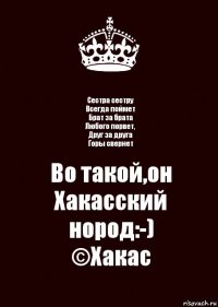 Сестра сестру
Всегда поймет
Брат за брата
Любого порвет,
Друг за друга
Горы свернет Во такой,он
Хакасский нород:-)
©Хакас