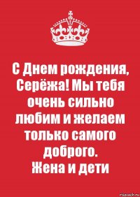 С Днем рождения, Серёжа! Мы тебя очень сильно любим и желаем только самого доброго.
Жена и дети