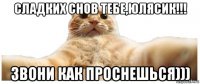 сладких снов тебе,юлясик!!! звони как проснешься)))