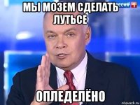 мы мозем сделать лутьсе опледелёно