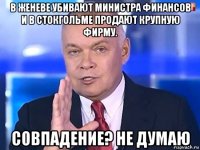 в женеве убивают министра финансов и в стокгольме продают крупную фирму. совпадение? не думаю