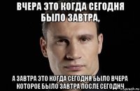 вчера это когда сегодня было завтра, а завтра это когда сегодня было вчера которое было завтра после сегоднч