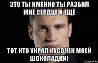 это ты именно ты разбил мне сердце и ещё тот кто украл кусочек моей шоколадки!