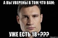 а вы уверены в том что вам: уже есть 18+???