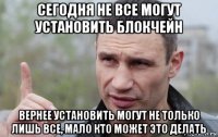 сегодня не все могут установить блокчейн вернее установить могут не только лишь все, мало кто может это делать