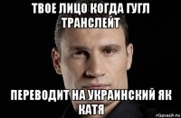 твое лицо когда гугл транслейт переводит на украинский як катя