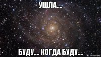 ушла.... буду,... когда буду....