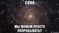 соня мы можем просто попробывать?