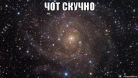 чот скучно 