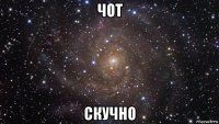 чот скучно