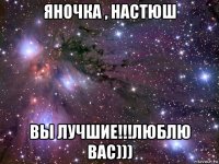 яночка , настюш вы лучшие!!!люблю вас)))