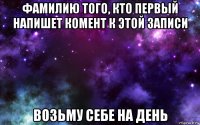 фамилию того, кто первый напишет комент к этой записи возьму себе на день