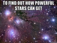 to find out how powerful stars can get 