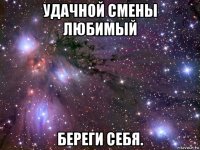 удачной смены любимый береги себя.