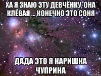 ха я знаю эту девчёнку, она клёвая ... конечно это соня дада это я каришка чуприна