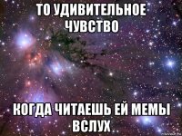 то удивительное чувство когда читаешь ей мемы вслух