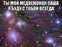 ты мой медвежонок саша я буду с тобой всегда 