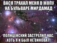 вася трахал меня в жопу на бульваре мирдамад полицейский застрелил нас, хоть я и был не виноват!