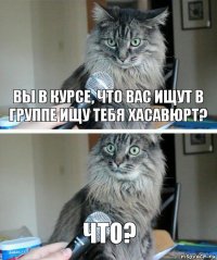 вы в курсе, что вас ищут в группе ищу тебя хасавюрт? что?