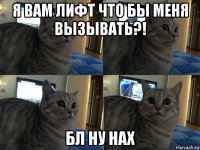 я вам лифт что бы меня вызывать?! бл ну нах