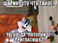 шарик! это что такое? ты когда "потолки21" пригласишь?